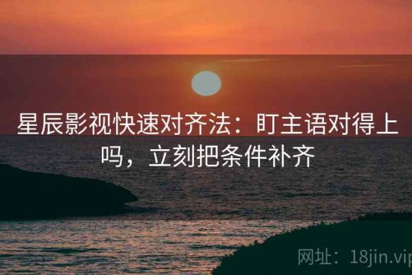 星辰影视快速对齐法：盯主语对得上吗，立刻把条件补齐