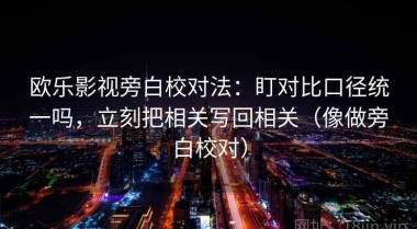 欧乐影视旁白校对法：盯对比口径统一吗，立刻把相关写回相关（像做旁白校对）