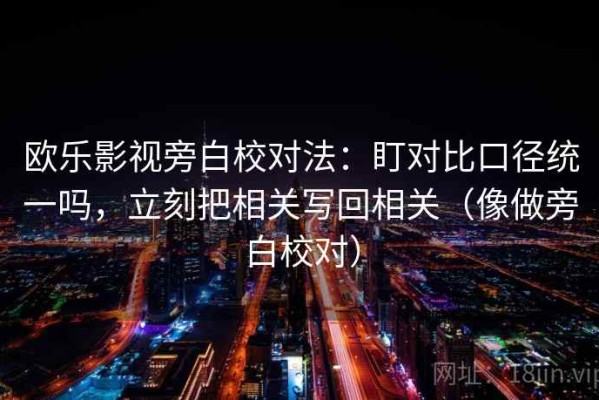 欧乐影视旁白校对法：盯对比口径统一吗，立刻把相关写回相关（像做旁白校对）