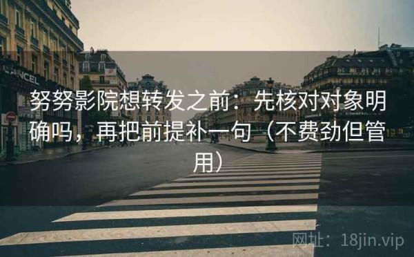 努努影院想转发之前：先核对对象明确吗，再把前提补一句（不费劲但管用）