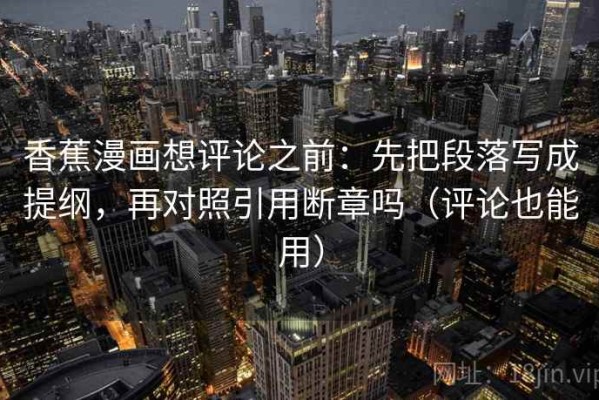 香蕉漫画想评论之前：先把段落写成提纲，再对照引用断章吗（评论也能用）