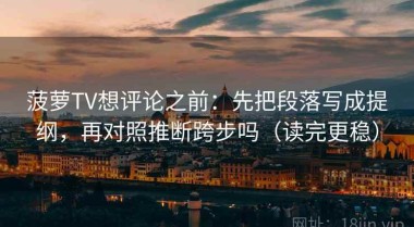 菠萝TV想评论之前：先把段落写成提纲，再对照推断跨步吗（读完更稳）