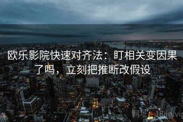 欧乐影院快速对齐法：盯相关变因果了吗，立刻把推断改假设