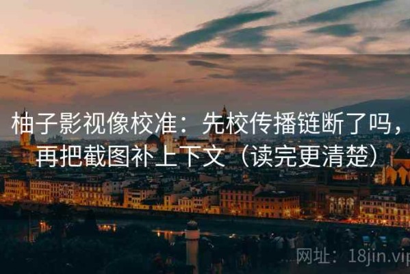 柚子影视像校准：先校传播链断了吗，再把截图补上下文（读完更清楚）