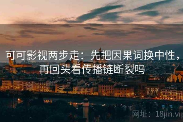 可可影视两步走：先把因果词换中性，再回头看传播链断裂吗