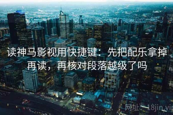 读神马影视用快捷键：先把配乐拿掉再读，再核对段落越级了吗