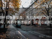 茶杯狐像做复盘：先对齐对比口径齐吗，再把字幕改描述（评论也能用）