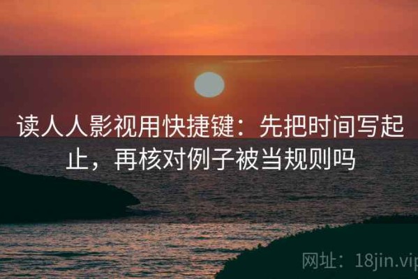 读人人影视用快捷键：先把时间写起止，再核对例子被当规则吗