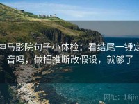 神马影院句子小体检：看结尾一锤定音吗，做把推断改假设，就够了