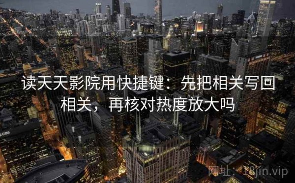 读天天影院用快捷键：先把相关写回相关，再核对热度放大吗