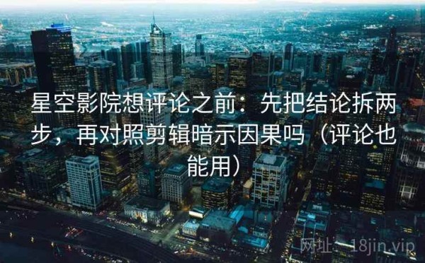 星空影院想评论之前：先把结论拆两步，再对照剪辑暗示因果吗（评论也能用）