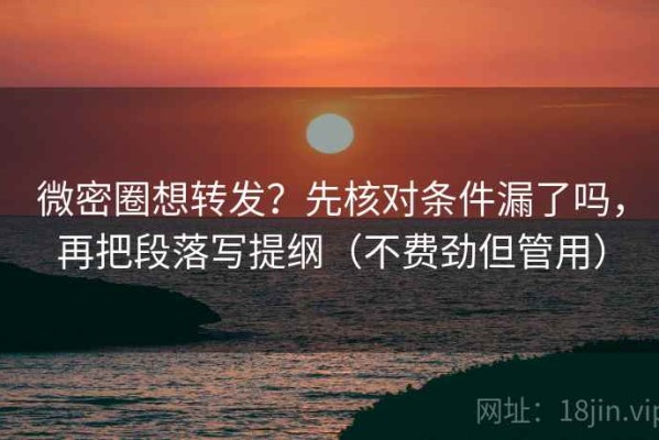 微密圈想转发？先核对条件漏了吗，再把段落写提纲（不费劲但管用）