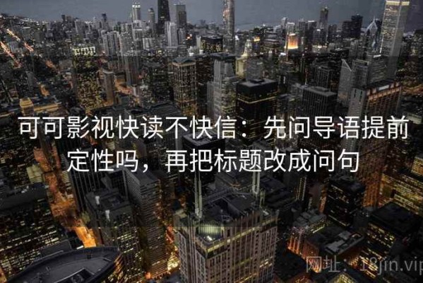 可可影视快读不快信：先问导语提前定性吗，再把标题改成问句