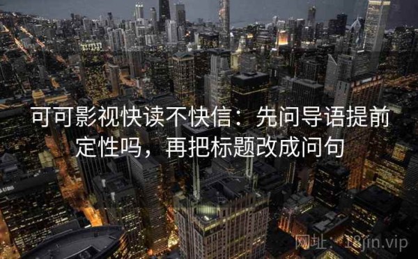 可可影视快读不快信：先问导语提前定性吗，再把标题改成问句