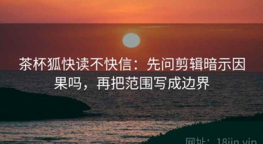 茶杯狐快读不快信：先问剪辑暗示因果吗，再把范围写成边界