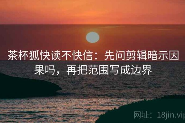 茶杯狐快读不快信：先问剪辑暗示因果吗，再把范围写成边界