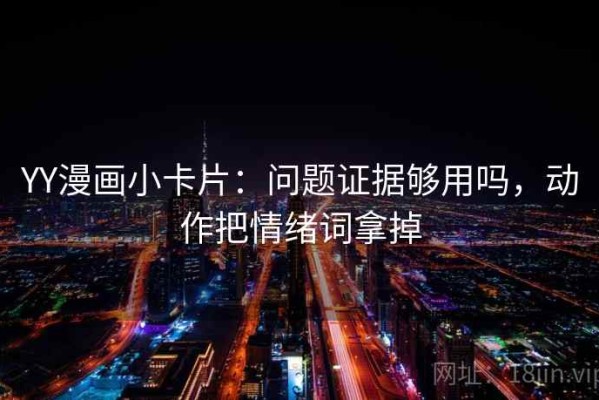 YY漫画小卡片：问题证据够用吗，动作把情绪词拿掉