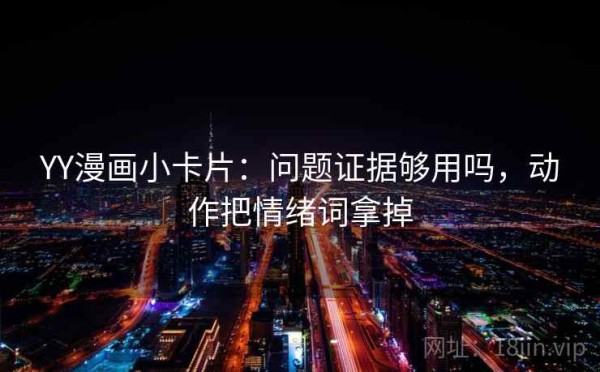 YY漫画小卡片：问题证据够用吗，动作把情绪词拿掉
