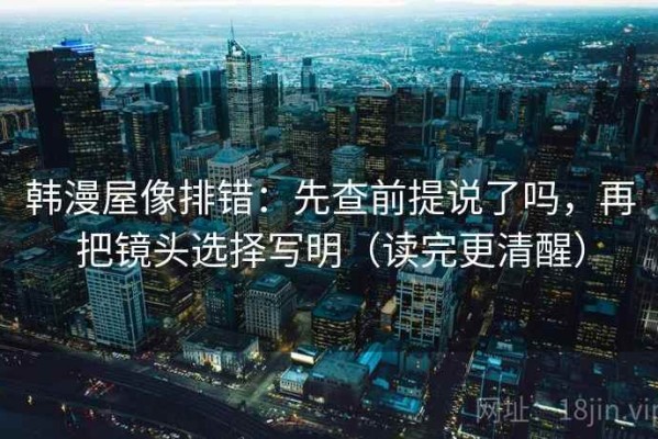 韩漫屋像排错：先查前提说了吗，再把镜头选择写明（读完更清醒）