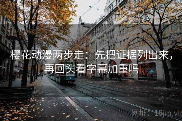 樱花动漫两步走：先把证据列出来，再回头看字幕加重吗