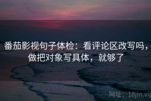 番茄影视句子体检：看评论区改写吗，做把对象写具体，就够了