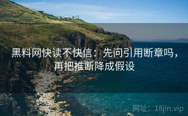 黑料网快读不快信：先问引用断章吗，再把推断降成假设
