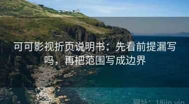 可可影视折页说明书：先看前提漏写吗，再把范围写成边界