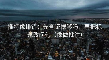 推特像排错：先查证据够吗，再把标题改问句（像做批注）