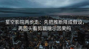星空影院两步走：先把推断降成假设，再回头看剪辑暗示因果吗
