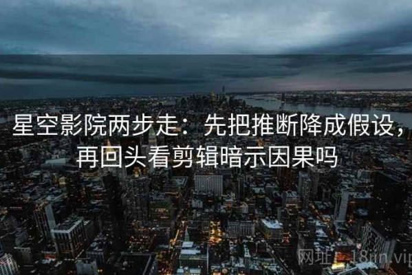 星空影院两步走：先把推断降成假设，再回头看剪辑暗示因果吗