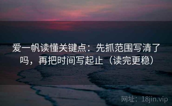 爱一帆读懂关键点：先抓范围写清了吗，再把时间写起止（读完更稳）