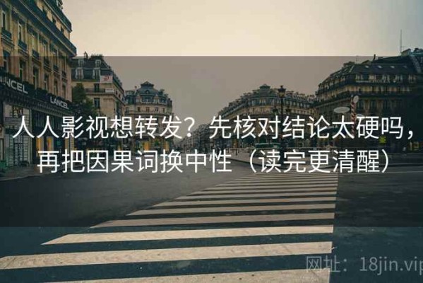 人人影视想转发？先核对结论太硬吗，再把因果词换中性（读完更清醒）