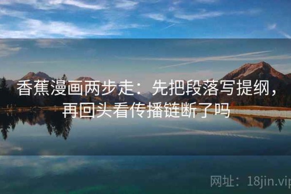 香蕉漫画两步走：先把段落写提纲，再回头看传播链断了吗