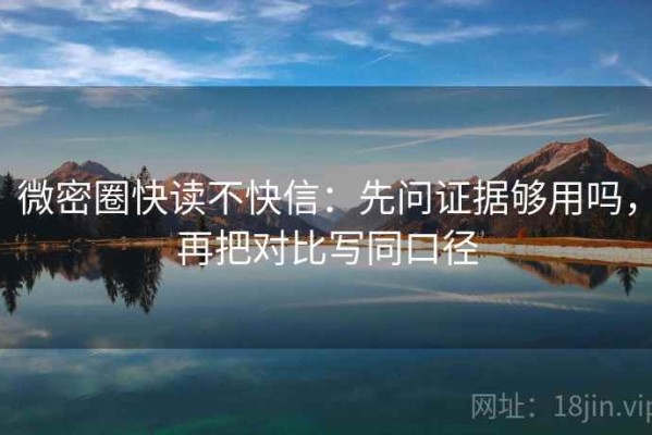 微密圈快读不快信：先问证据够用吗，再把对比写同口径