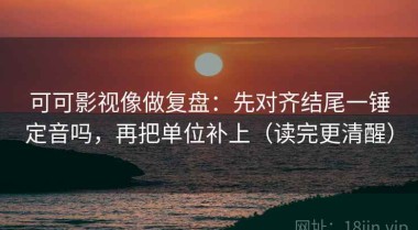 可可影视像做复盘：先对齐结尾一锤定音吗，再把单位补上（读完更清醒）