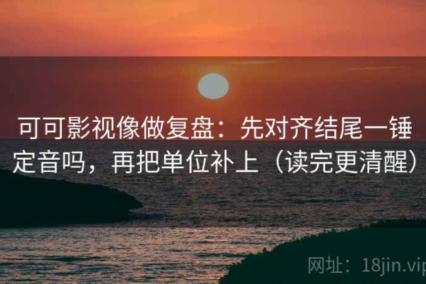 可可影视像做复盘：先对齐结尾一锤定音吗，再把单位补上（读完更清醒）