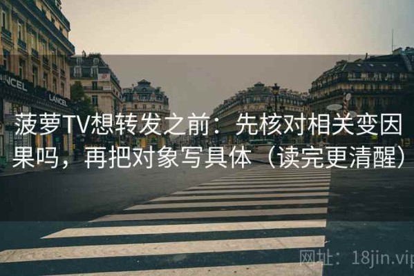 菠萝TV想转发之前：先核对相关变因果吗，再把对象写具体（读完更清醒）