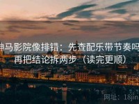 神马影院像排错：先查配乐带节奏吗，再把结论拆两步（读完更顺）