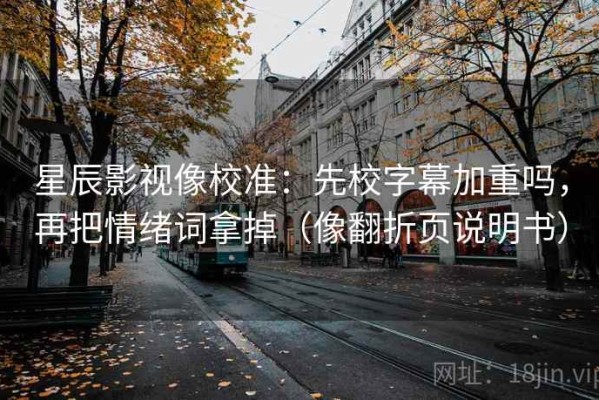 星辰影视像校准：先校字幕加重吗，再把情绪词拿掉（像翻折页说明书）