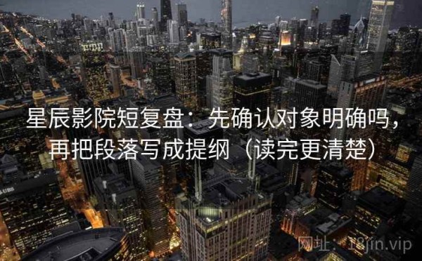 星辰影院短复盘：先确认对象明确吗，再把段落写成提纲（读完更清楚）