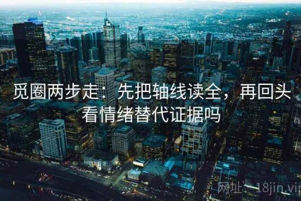觅圈两步走：先把轴线读全，再回头看情绪替代证据吗