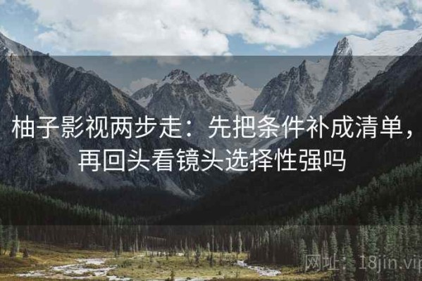 柚子影视两步走：先把条件补成清单，再回头看镜头选择性强吗