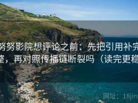 努努影院想评论之前：先把引用补完整，再对照传播链断裂吗（读完更稳）