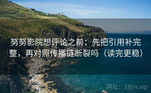 努努影院想评论之前：先把引用补完整，再对照传播链断裂吗（读完更稳）