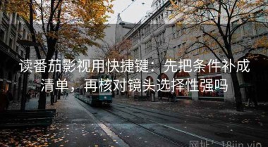 读番茄影视用快捷键：先把条件补成清单，再核对镜头选择性强吗
