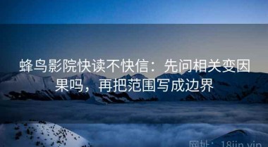 蜂鸟影院快读不快信：先问相关变因果吗，再把范围写成边界