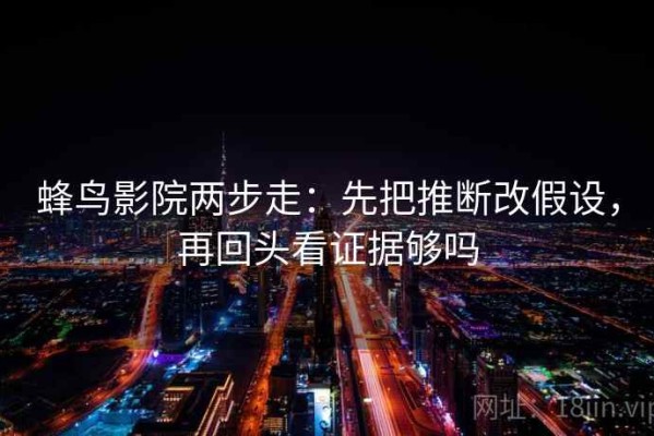 蜂鸟影院两步走：先把推断改假设，再回头看证据够吗