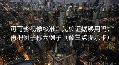 可可影视像校准：先校证据够用吗，再把例子标为例子（像三点提示卡）