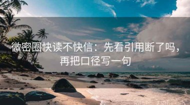 微密圈快读不快信：先看引用断了吗，再把口径写一句