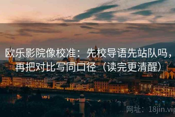 欧乐影院像校准：先校导语先站队吗，再把对比写同口径（读完更清醒）